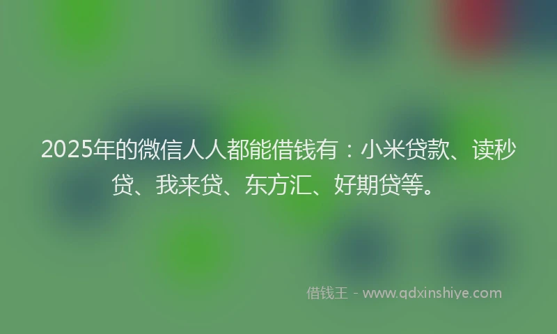2025年的微信人人都能借钱有：小米贷款、读秒贷、我来贷、东方汇、好期贷等。