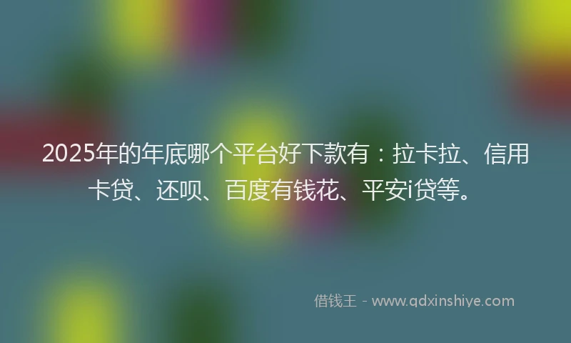 2025年的年底哪个平台好下款有：拉卡拉、信用卡贷、还呗、百度有钱花、平安i贷等。