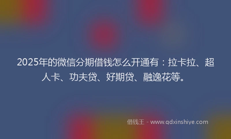 2025年的微信分期借钱怎么开通有：拉卡拉、超人卡、功夫贷、好期贷、融逸花等。