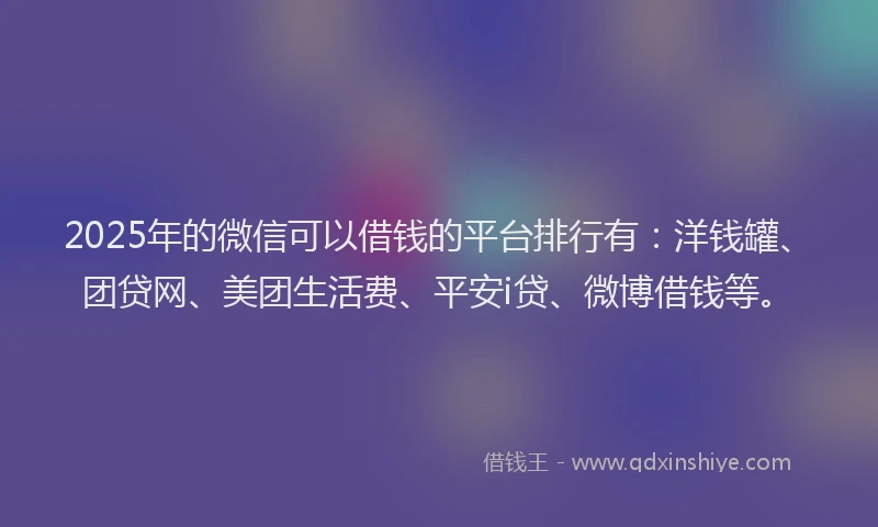 2025年的微信可以借钱的平台排行有:洋钱罐、团贷网、美团生活费、平安i贷、微博借钱等。