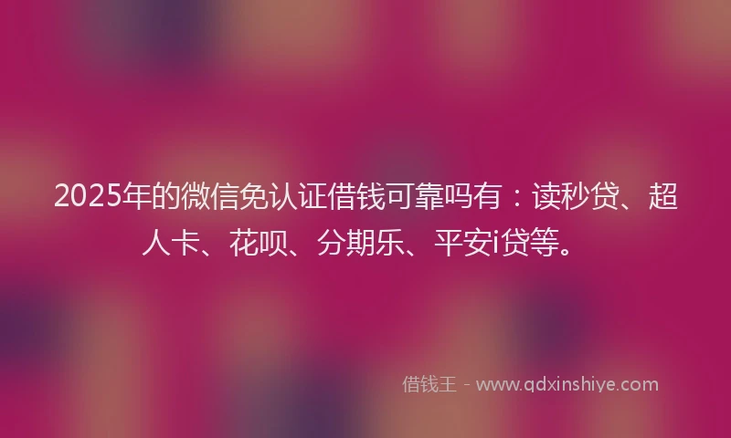 2025年的微信免认证借钱可靠吗有：读秒贷、超人卡、花呗、分期乐、平安i贷等。