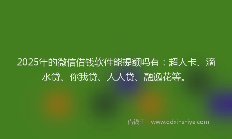 2025年的微信借钱软件能提额吗有：超人卡、滴水贷、你我贷、人人贷、融逸花等。