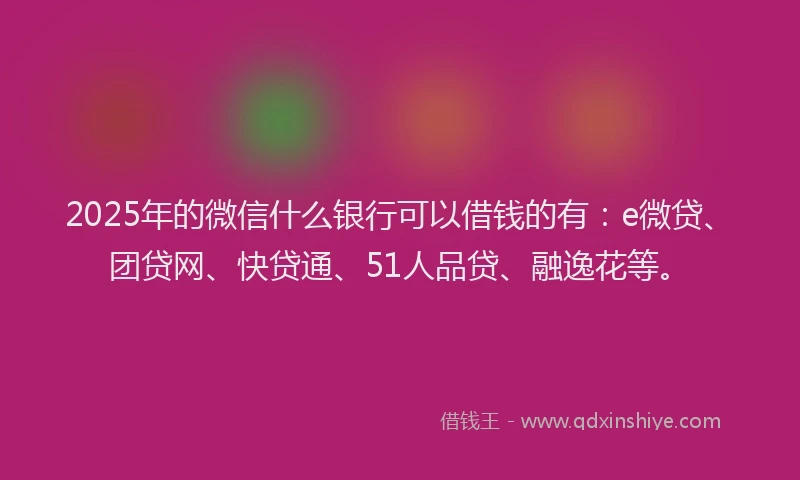 2025年的微信什么银行可以借钱的有：e微贷、团贷网、快贷通、51人品贷、融逸花等。
