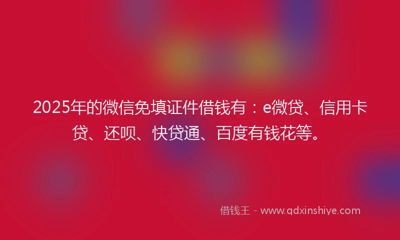 2025年的微信免填证件借钱有：e微贷、信用卡贷、还呗、快贷通、百度有钱花等。