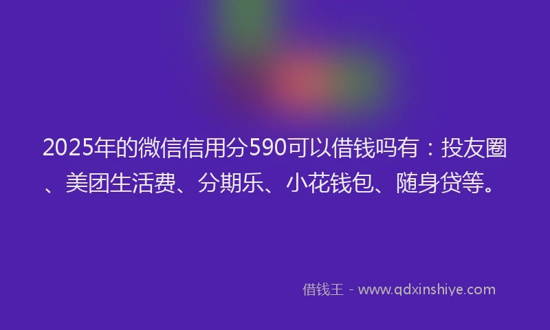 2025年的微信信用分590可以借钱吗有：投友圈、美团生活费、分期乐、小花钱包、随身贷等。