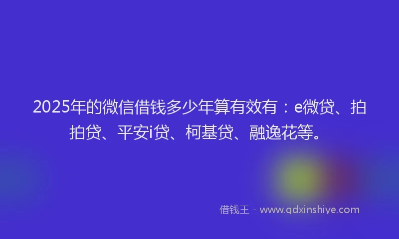 2025年的微信借钱多少年算有效有：e微贷、拍拍贷、平安i贷、柯基贷、融逸花等。