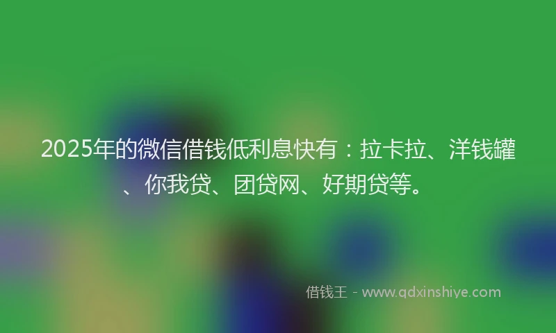 2025年的微信借钱低利息快有：拉卡拉、洋钱罐、你我贷、团贷网、好期贷等。