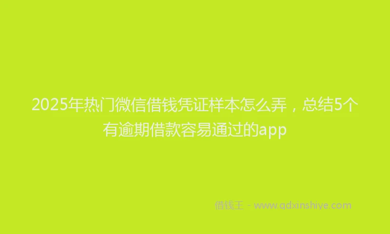 2025年热门微信借钱凭证样本怎么弄，总结5个有逾期借款容易通过的app