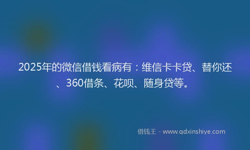 2025年的微信借钱看病有：维信卡卡贷、替你还、360借条、花呗、随身贷等。