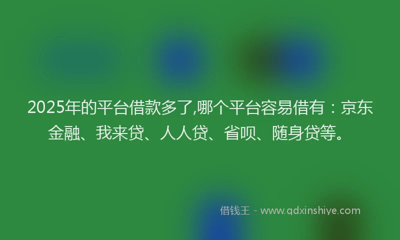 2025年的平台借款多了,哪个平台容易借有：京东金融、我来贷、人人贷、省呗、随身贷等。
