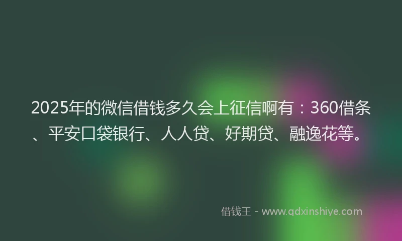 2025年的微信借钱多久会上征信啊有：360借条、平安口袋银行、人人贷、好期贷、融逸花等。