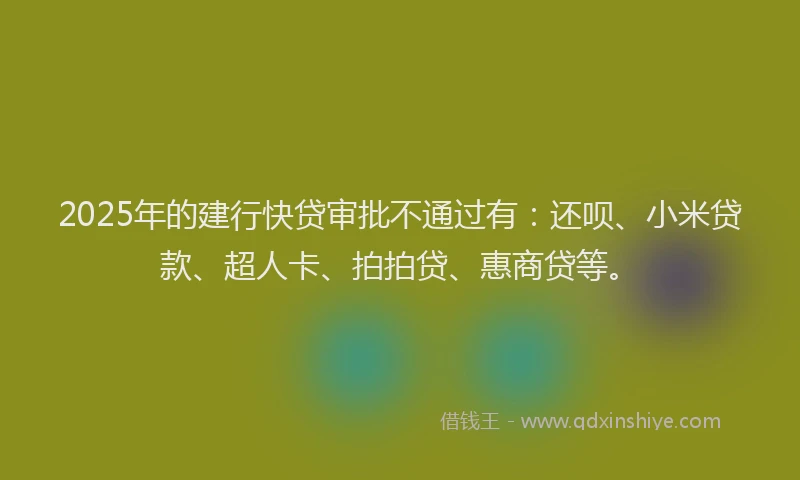 2025年的建行快贷审批不通过有：还呗、小米贷款、超人卡、拍拍贷、惠商贷等。