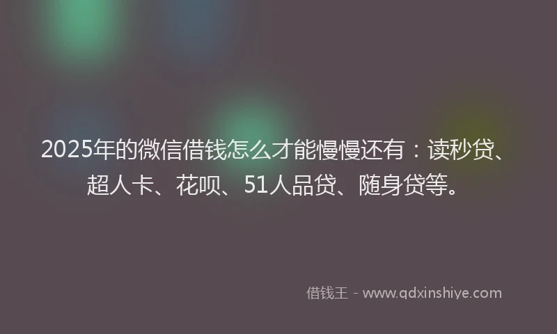 2025年的微信借钱怎么才能慢慢还有：读秒贷、超人卡、花呗、51人品贷、随身贷等。