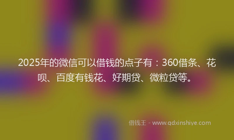 2025年的微信可以借钱的点子有：360借条、花呗、百度有钱花、好期贷、微粒贷等。