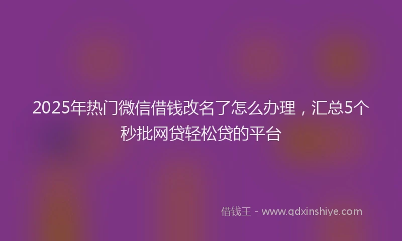2025年热门微信借钱改名了怎么办理，汇总5个秒批网贷轻松贷的平台
