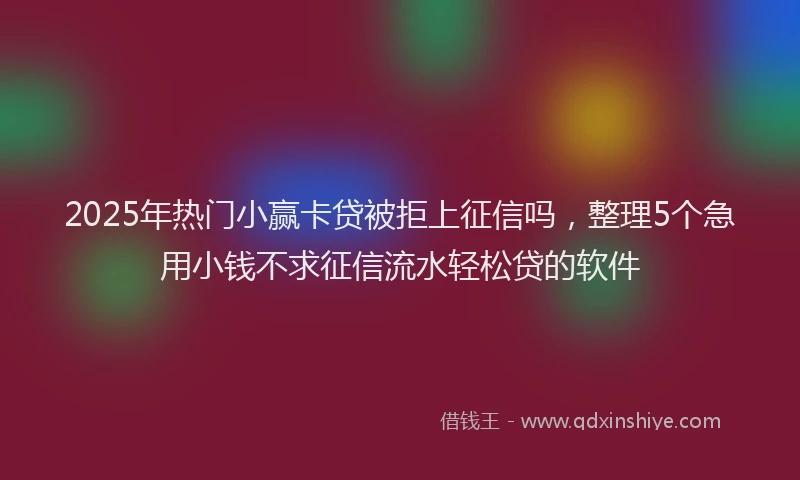 2025年热门小赢卡贷被拒上征信吗，整理5个急用小钱不求征信流水轻松贷的软件