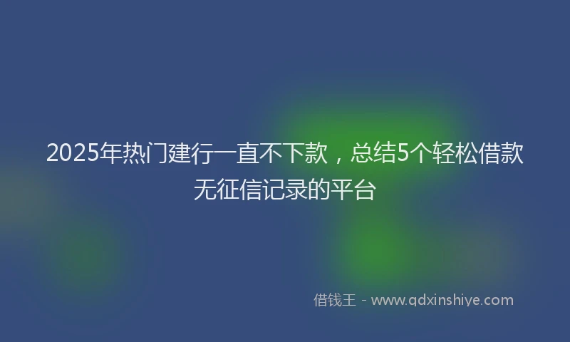 2025年热门建行一直不下款，总结5个轻松借款无征信记录的平台