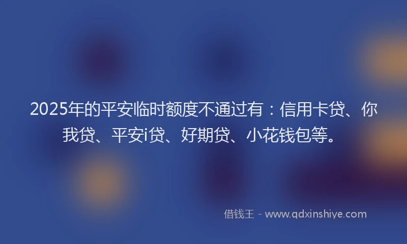 2025年的平安临时额度不通过有：信用卡贷、你我贷、平安i贷、好期贷、小花钱包等。
