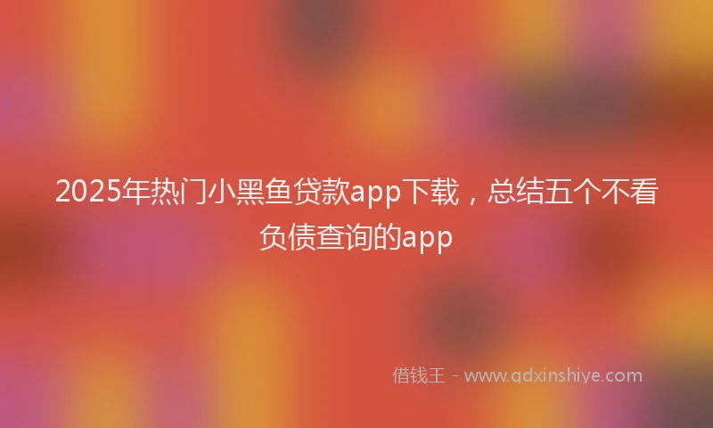 2025年热门小黑鱼贷款app下载，总结五个不看负债查询的app