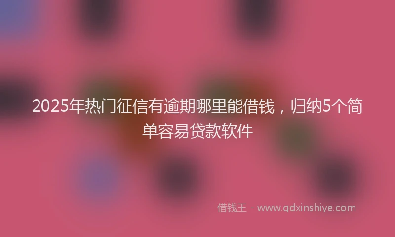 2025年热门征信有逾期哪里能借钱，归纳5个简单容易贷款软件