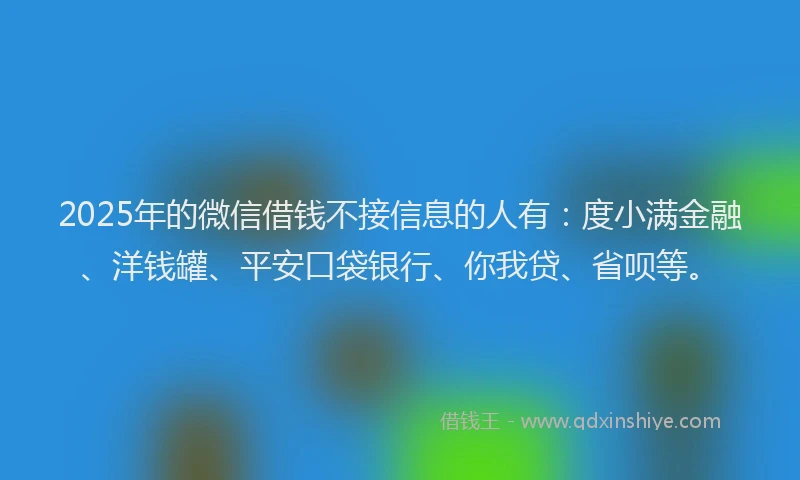 2025年的微信借钱不接信息的人有：度小满金融、洋钱罐、平安口袋银行、你我贷、省呗等。