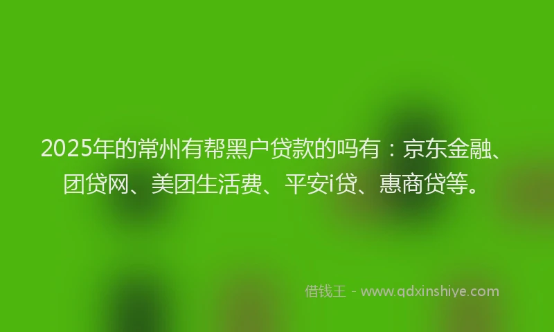 2025年的常州有帮黑户贷款的吗有：京东金融、团贷网、美团生活费、平安i贷、惠商贷等。