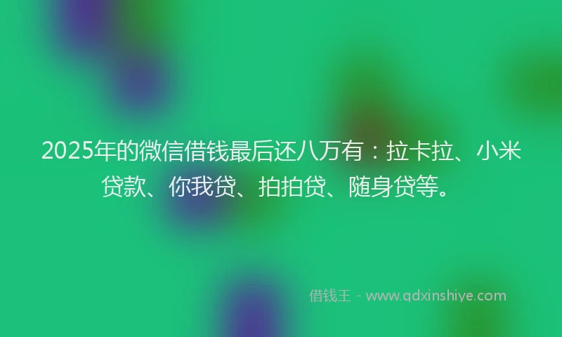 2025年的微信借钱最后还八万有：拉卡拉、小米贷款、你我贷、拍拍贷、随身贷等。