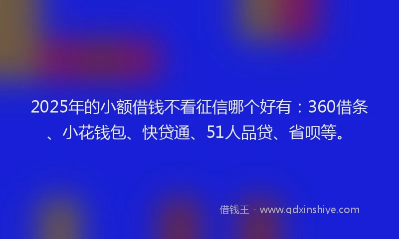 2025年的小额借钱不看征信哪个好有：360借条、小花钱包、快贷通、51人品贷、省呗等。