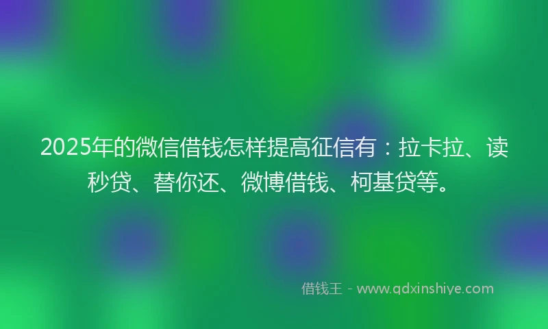 2025年的微信借钱怎样提高征信有：拉卡拉、读秒贷、替你还、微博借钱、柯基贷等。