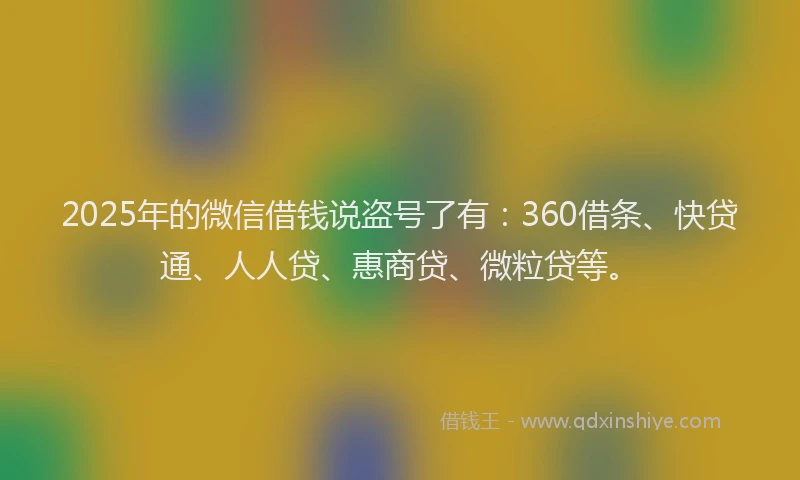 2025年的微信借钱说盗号了有：360借条、快贷通、人人贷、惠商贷、微粒贷等。