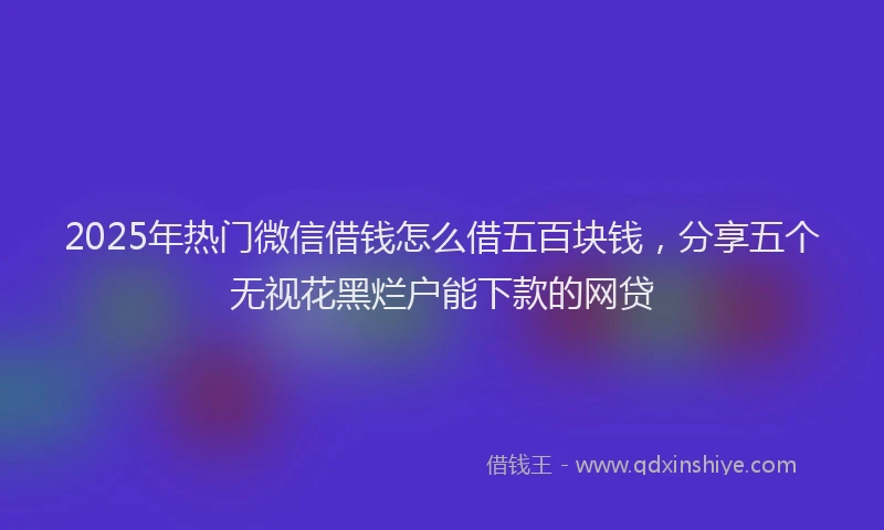 2025年热门微信借钱怎么借五百块钱，分享五个无视花黑烂户能下款的网贷