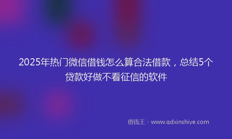2025年热门微信借钱怎么算合法借款，总结5个贷款好做不看征信的软件