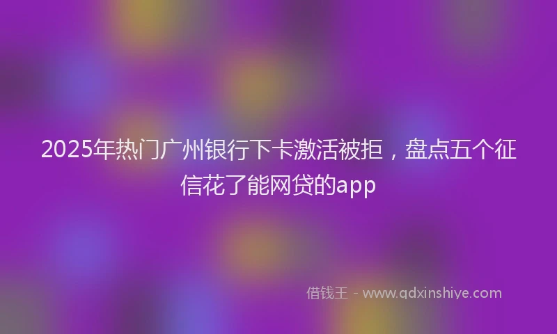 2025年热门广州银行下卡激活被拒，盘点五个征信花了能网贷的app