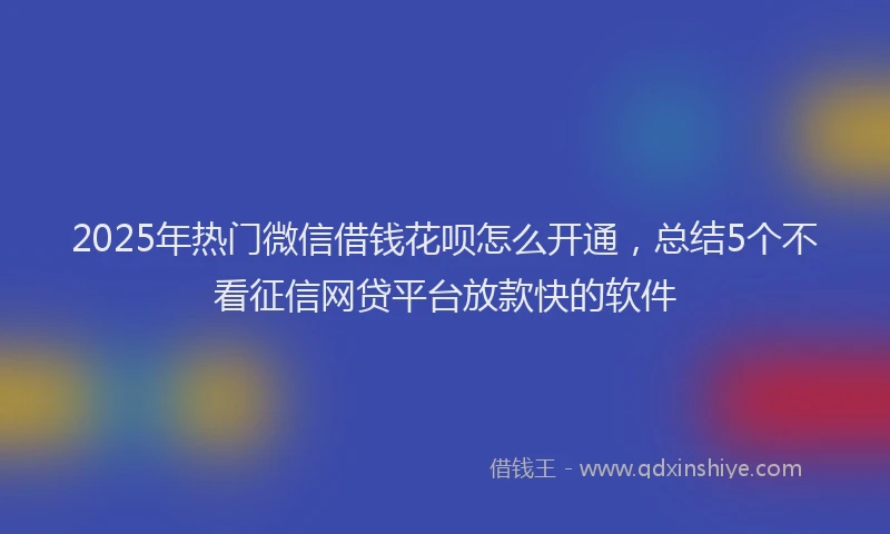2025年热门微信借钱花呗怎么开通，总结5个不看征信网贷平台放款快的软件