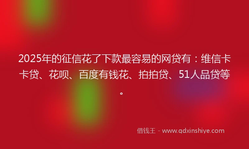 2025年的征信花了下款最容易的网贷有：维信卡卡贷、花呗、百度有钱花、拍拍贷、51人品贷等。