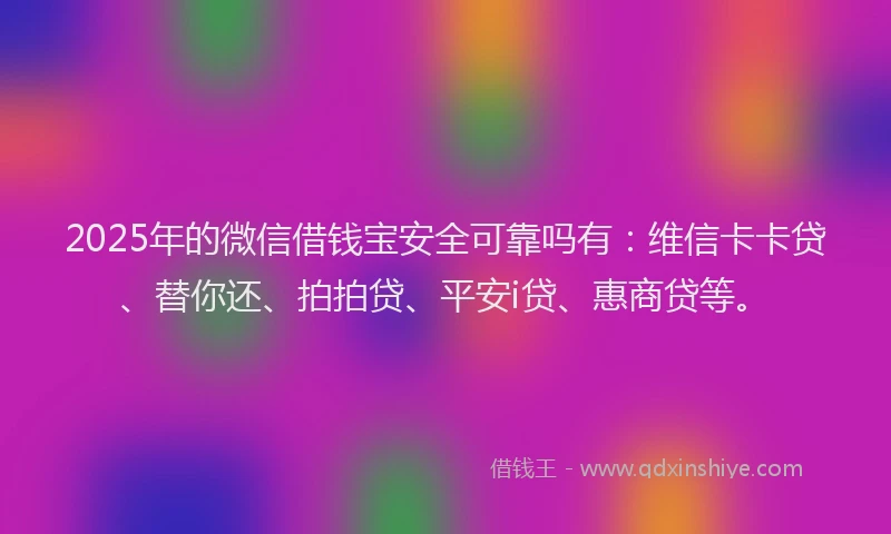 2025年的微信借钱宝安全可靠吗有：维信卡卡贷、替你还、拍拍贷、平安i贷、惠商贷等。