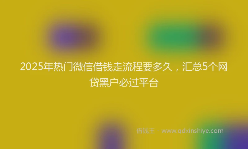 2025年热门微信借钱走流程要多久，汇总5个网贷黑户必过平台
