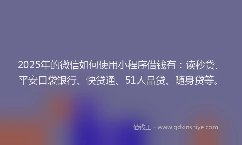 2025年的微信如何使用小程序借钱有：读秒贷、平安口袋银行、快贷通、51人品贷、随身贷等。