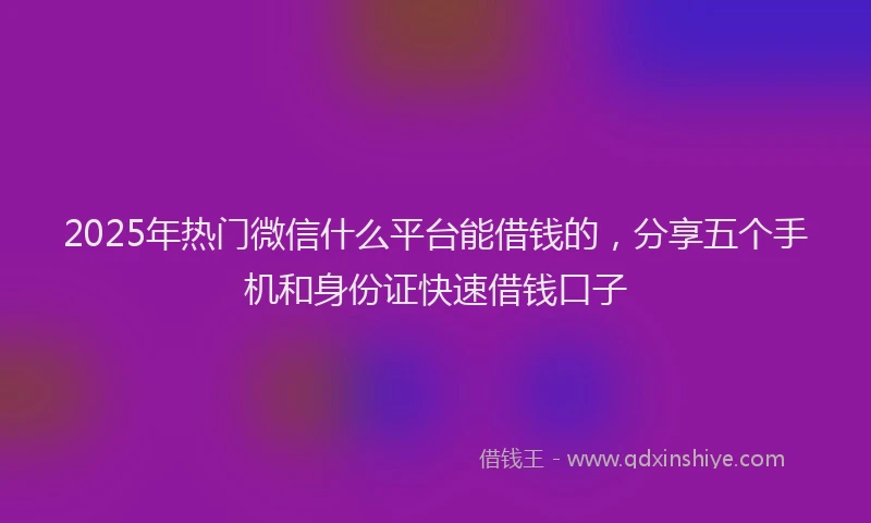 2025年热门微信什么平台能借钱的，分享五个手机和身份证快速借钱口子