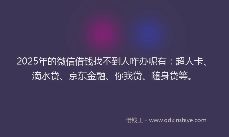 2025年的微信借钱找不到人咋办呢有：超人卡、滴水贷、京东金融、你我贷、随身贷等。