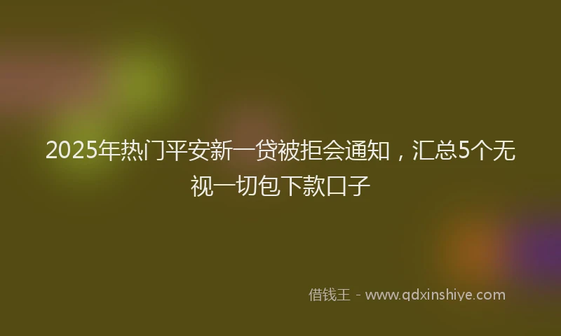 2025年热门平安新一贷被拒会通知，汇总5个无视一切包下款口子