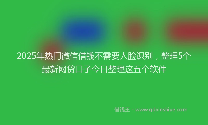 2025年热门微信借钱不需要人脸识别，整理5个最新网贷口子今日整理这五个软件