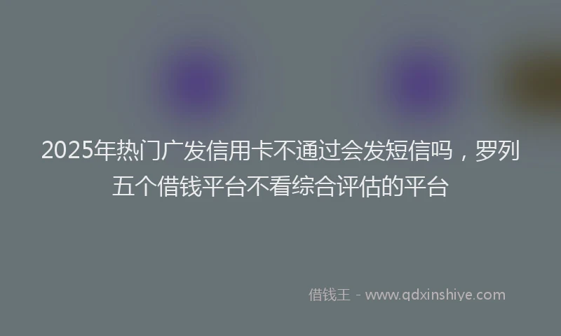 2025年热门广发信用卡不通过会发短信吗，罗列五个借钱平台不看综合评估的平台