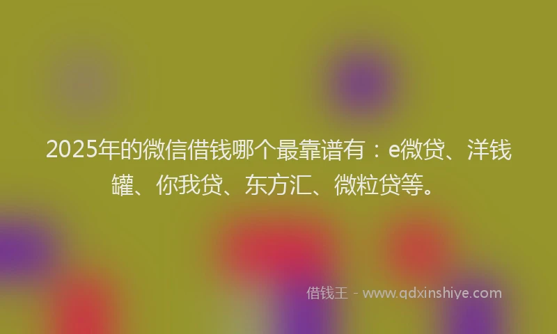 2025年的微信借钱哪个最靠谱有：e微贷、洋钱罐、你我贷、东方汇、微粒贷等。