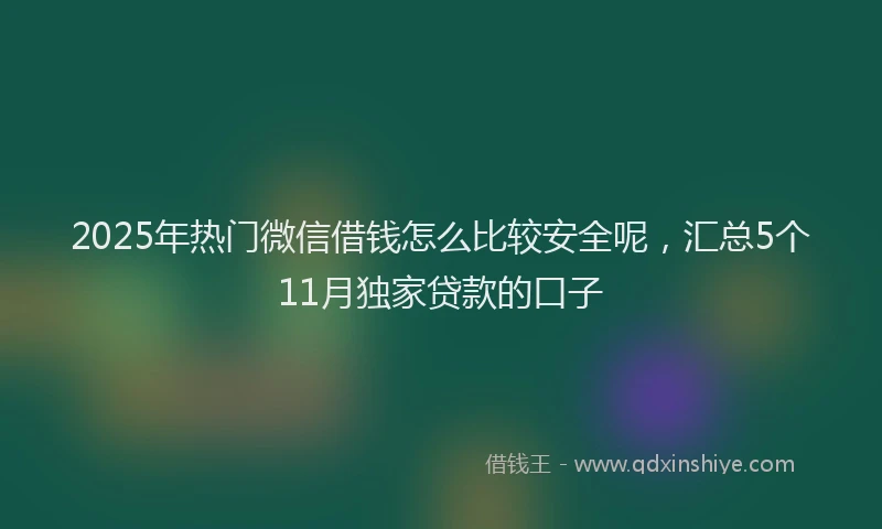 2025年热门微信借钱怎么比较安全呢，汇总5个11月独家贷款的口子