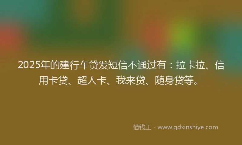 2025年的建行车贷发短信不通过有：拉卡拉、信用卡贷、超人卡、我来贷、随身贷等。