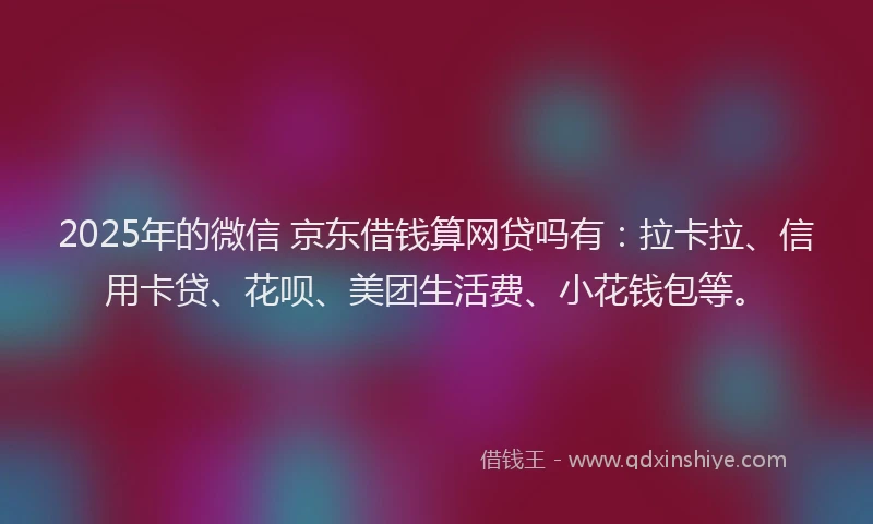 2025年的微信 京东借钱算网贷吗有：拉卡拉、信用卡贷、花呗、美团生活费、小花钱包等。