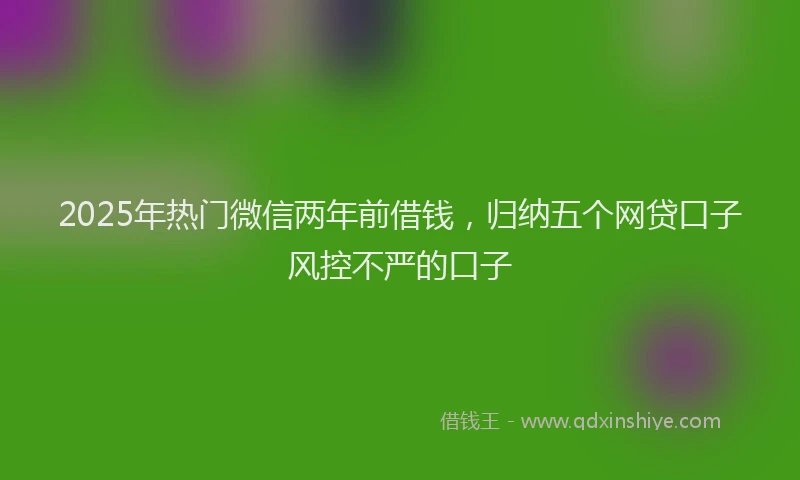 2025年热门微信两年前借钱，归纳五个网贷口子风控不严的口子