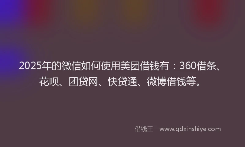 2025年的微信如何使用美团借钱有：360借条、花呗、团贷网、快贷通、微博借钱等。