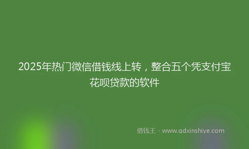 2025年热门微信借钱线上转，整合五个凭支付宝花呗贷款的软件